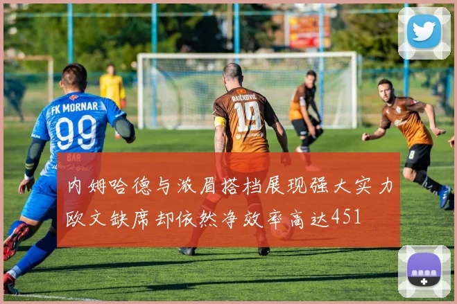内姆哈德与浓眉搭档展现强大实力欧文缺席却依然净效率高达451