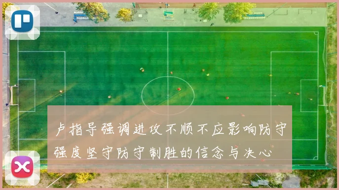 卢指导强调进攻不顺不应影响防守强度坚守防守制胜的信念与决心