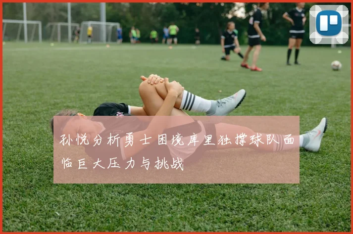 孙悦分析勇士困境库里独撑球队面临巨大压力与挑战
