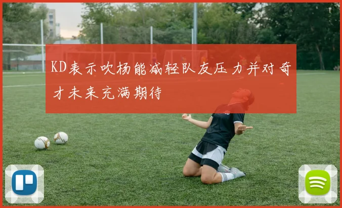 KD表示吹杨能减轻队友压力并对奇才未来充满期待