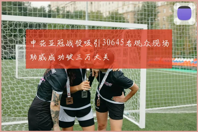 申花亚冠战役吸引30645名观众现场助威成功破三万大关