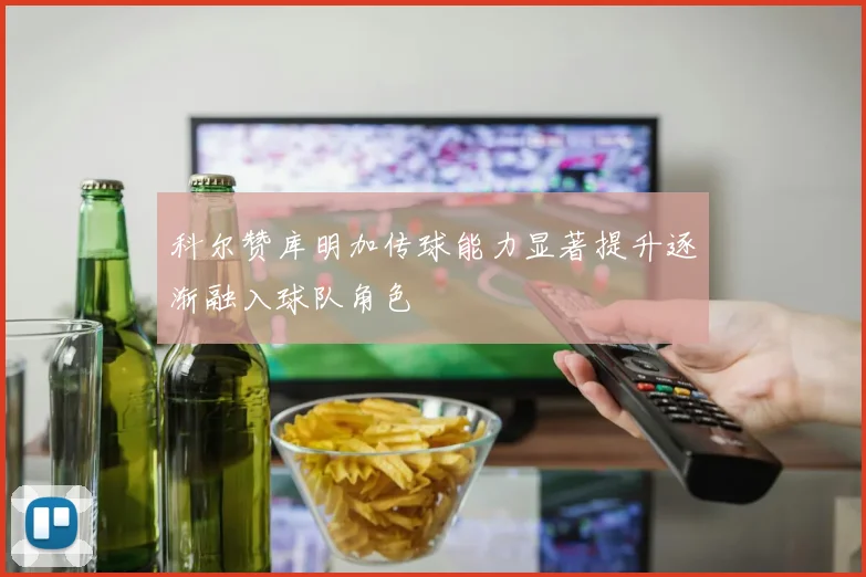 科尔赞库明加传球能力显著提升逐渐融入球队角色