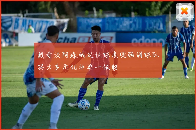 戴奇谈阿森纳定位球表现强调球队实力多元化非单一依赖