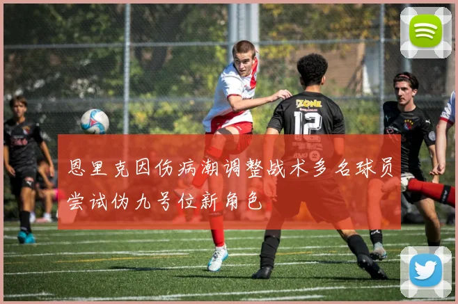 恩里克因伤病潮调整战术多名球员尝试伪九号位新角色