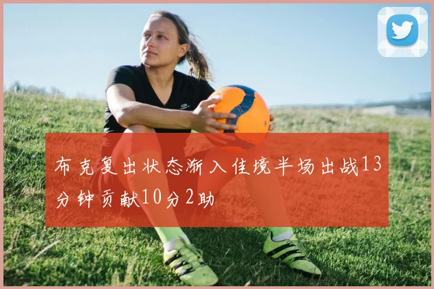 布克复出状态渐入佳境半场出战13分钟贡献10分2助