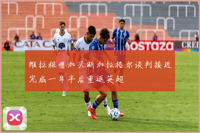 维拉租借加买断加拉格尔谈判接近完成一年半后重返英超