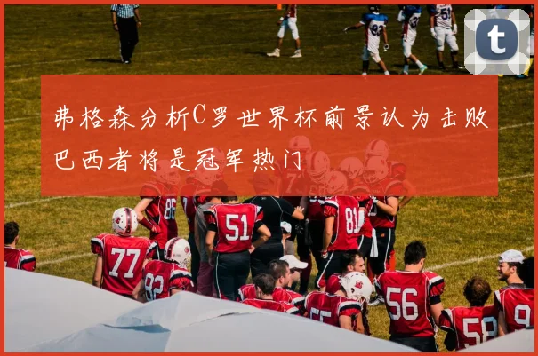 弗格森分析C罗世界杯前景认为击败巴西者将是冠军热门