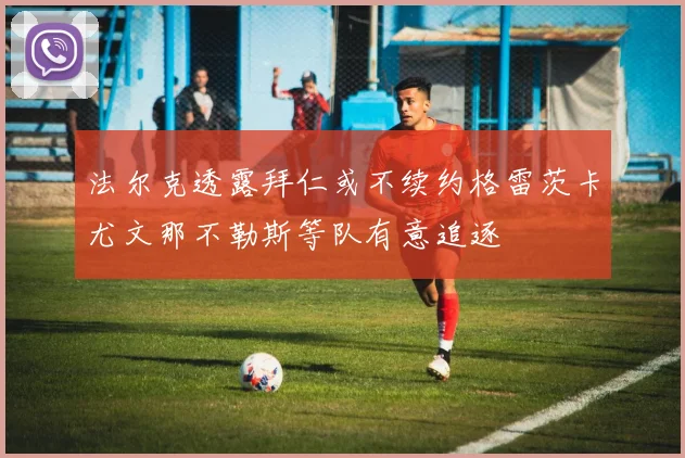 法尔克透露拜仁或不续约格雷茨卡尤文那不勒斯等队有意追逐