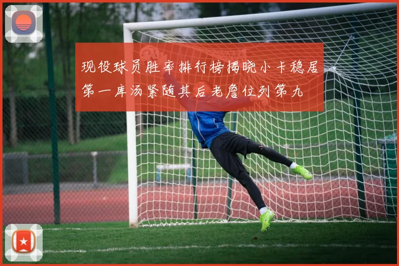 现役球员胜率排行榜揭晓小卡稳居第一库汤紧随其后老詹位列第九