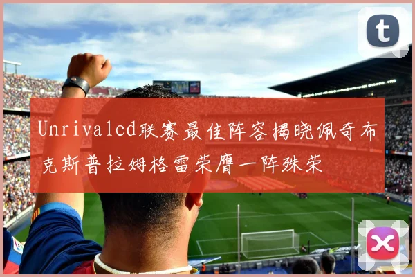 Unrivaled联赛最佳阵容揭晓佩奇布克斯普拉姆格雷荣膺一阵殊荣