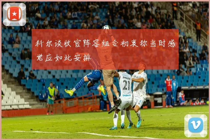 科尔谈收官阵容组合初衷称当时感觉应如此安排