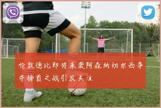 伦敦德比即将来袭阿森纳切尔西争夺榜首之战引发关注