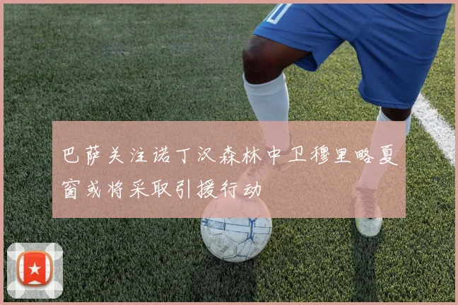 巴萨关注诺丁汉森林中卫穆里略夏窗或将采取引援行动