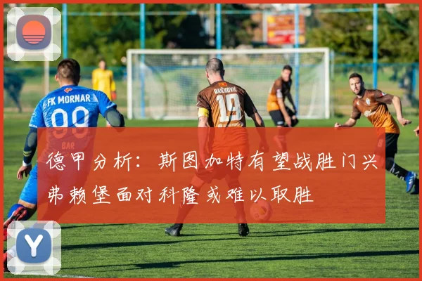 德甲分析：斯图加特有望战胜门兴弗赖堡面对科隆或难以取胜