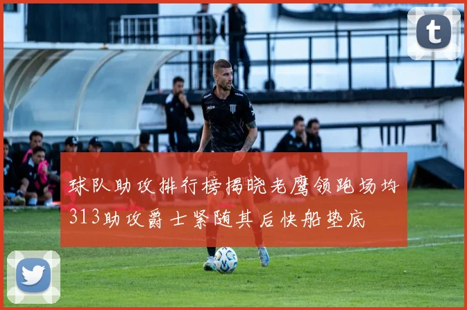 球队助攻排行榜揭晓老鹰领跑场均313助攻爵士紧随其后快船垫底