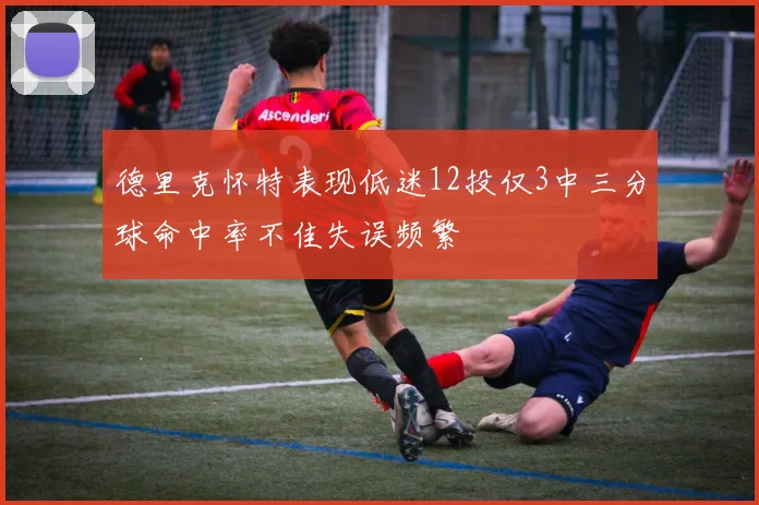 德里克怀特表现低迷12投仅3中三分球命中率不佳失误频繁