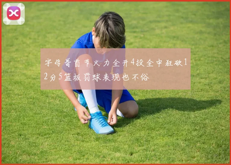 字母哥首节火力全开4投全中狂砍12分5篮板罚球表现也不俗