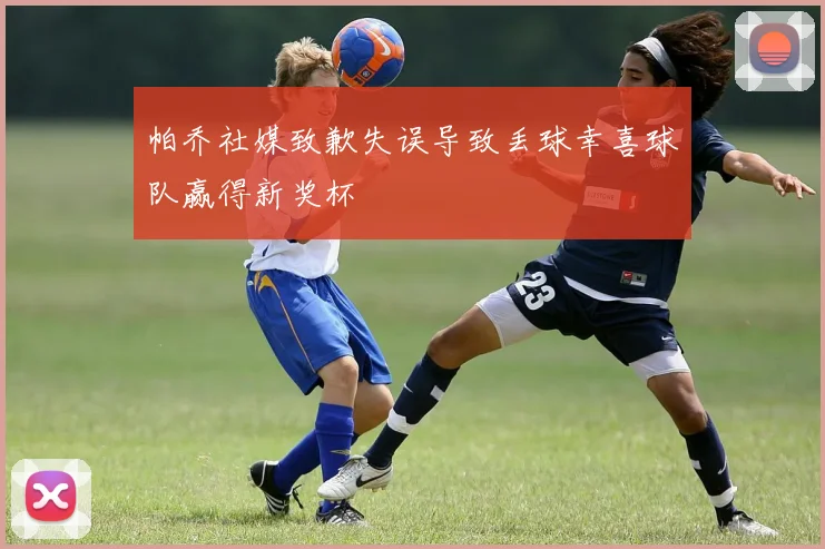 帕乔社媒致歉失误导致丢球幸喜球队赢得新奖杯