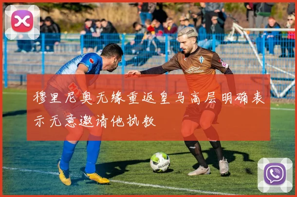 穆里尼奥无缘重返皇马高层明确表示无意邀请他执教