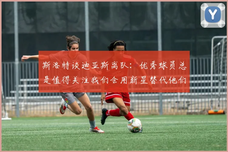 斯洛特谈迪亚斯离队：优秀球员总是值得关注我们会用新星替代他们