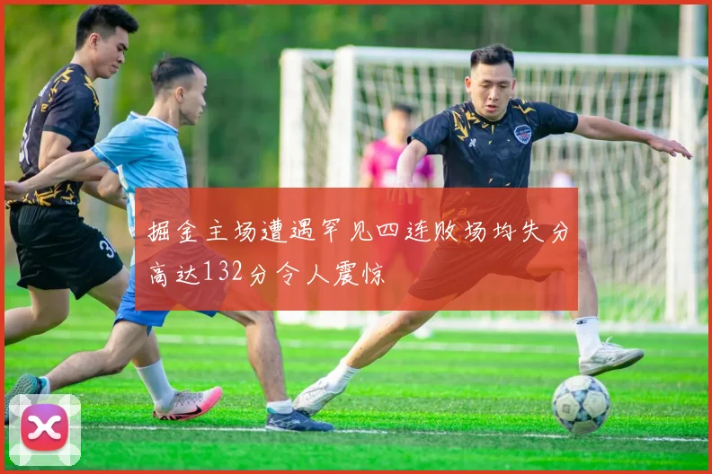 掘金主场遭遇罕见四连败场均失分高达132分令人震惊