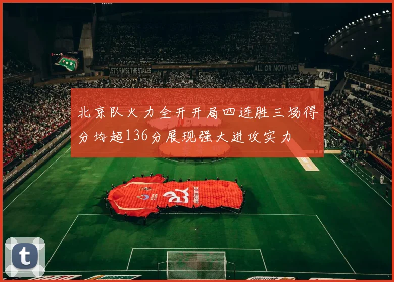 北京队火力全开开局四连胜三场得分均超136分展现强大进攻实力
