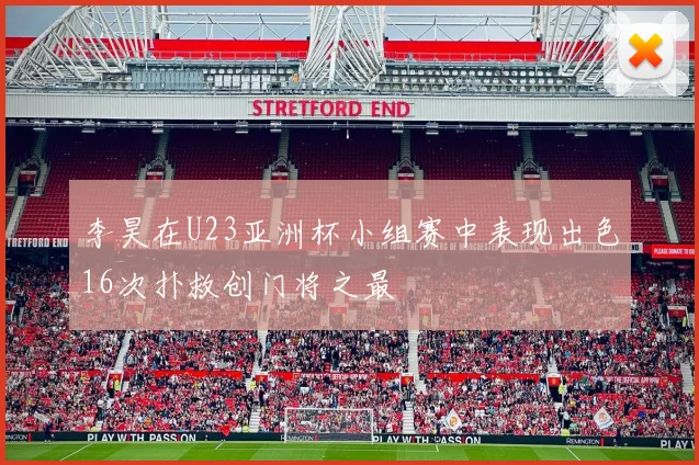 李昊在U23亚洲杯小组赛中表现出色16次扑救创门将之最