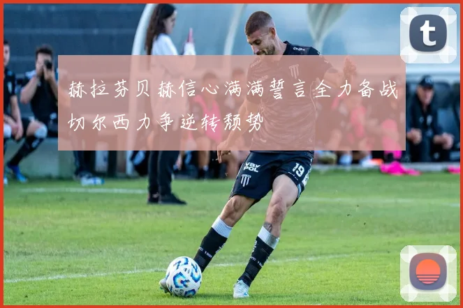 赫拉芬贝赫信心满满誓言全力备战切尔西力争逆转颓势