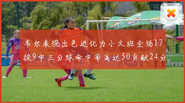 韦尔表现出色进化为小文班全场17投9中三分球命中率高达50贡献24分10篮板