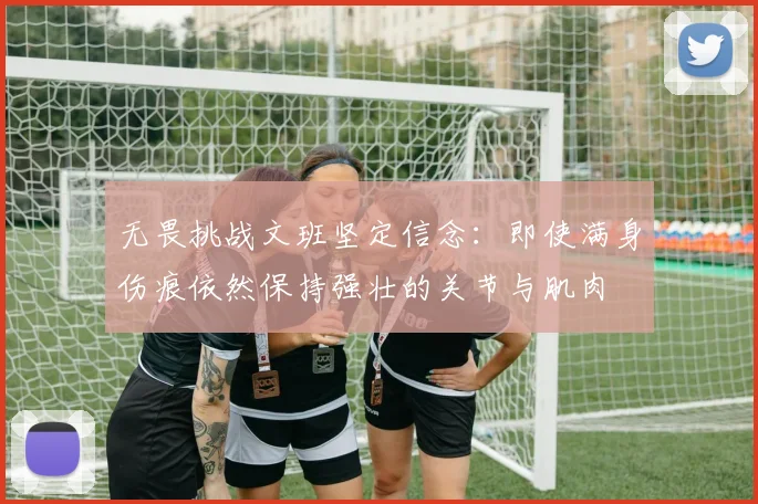 无畏挑战文班坚定信念：即使满身伤痕依然保持强壮的关节与肌肉