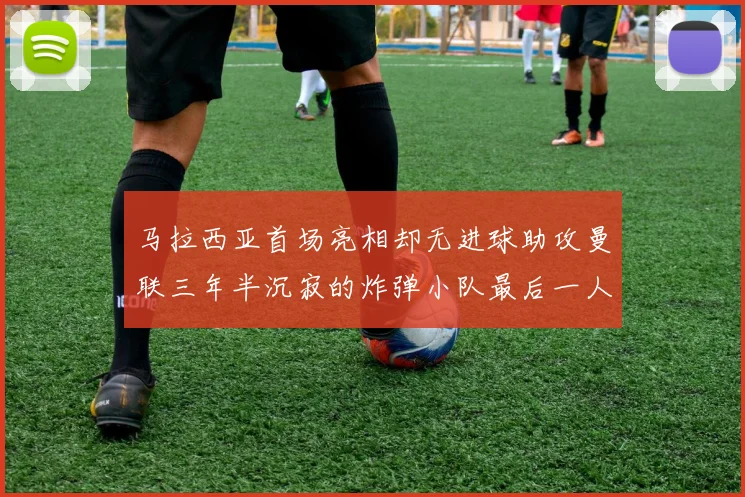 马拉西亚首场亮相却无进球助攻曼联三年半沉寂的炸弹小队最后一人