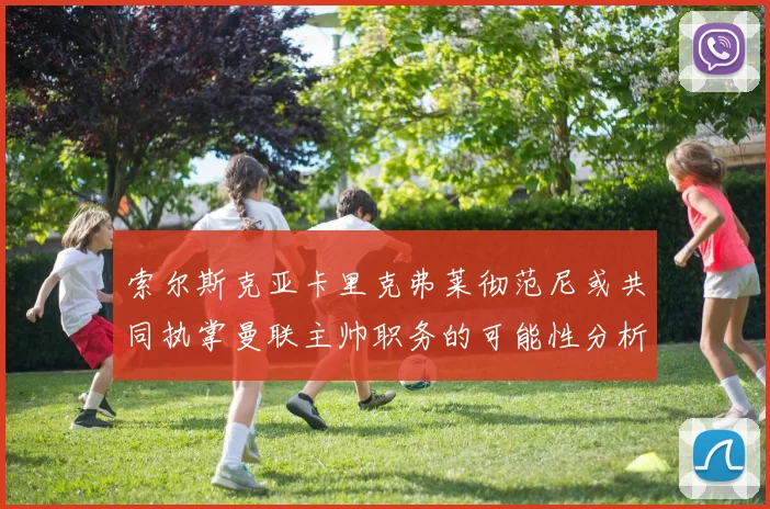 索尔斯克亚卡里克弗莱彻范尼或共同执掌曼联主帅职务的可能性分析