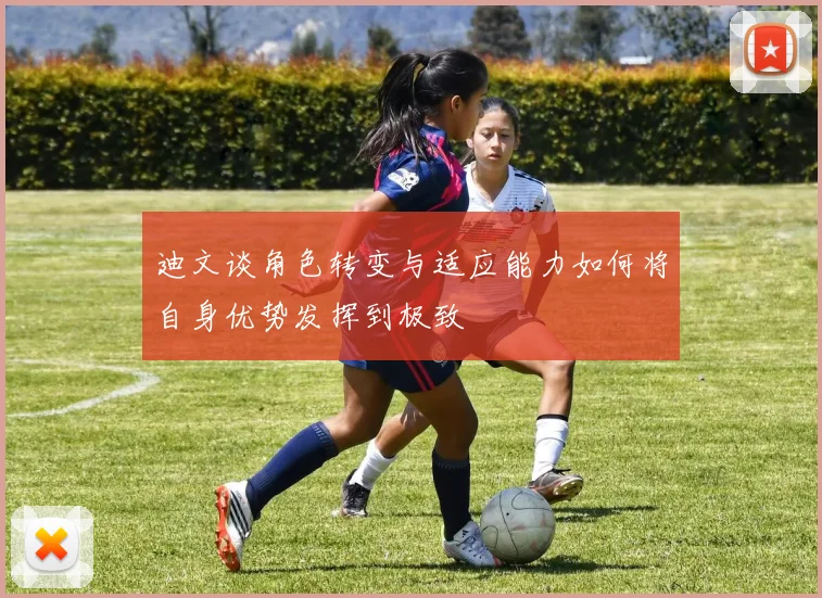 迪文谈角色转变与适应能力如何将自身优势发挥到极致