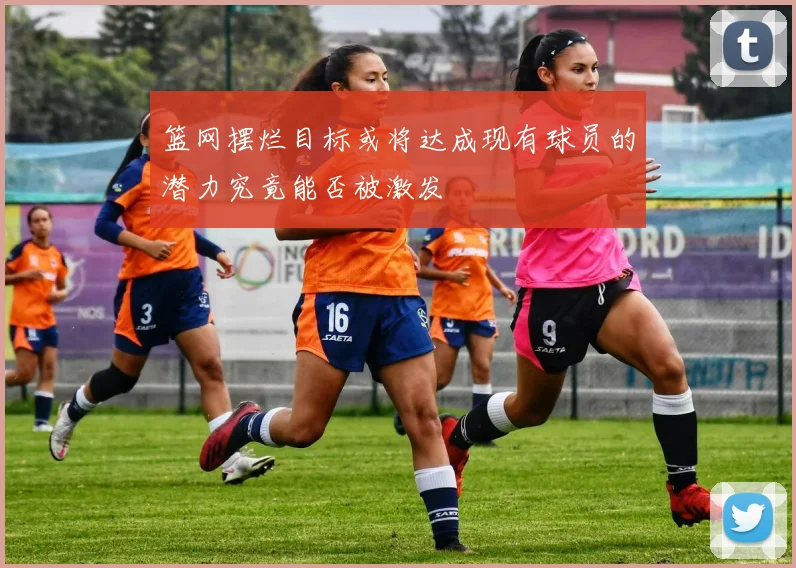 篮网摆烂目标或将达成现有球员的潜力究竟能否被激发