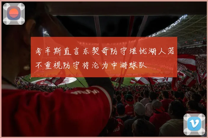 考辛斯直言东契奇防守堪忧湖人若不重视防守将沦为中游球队