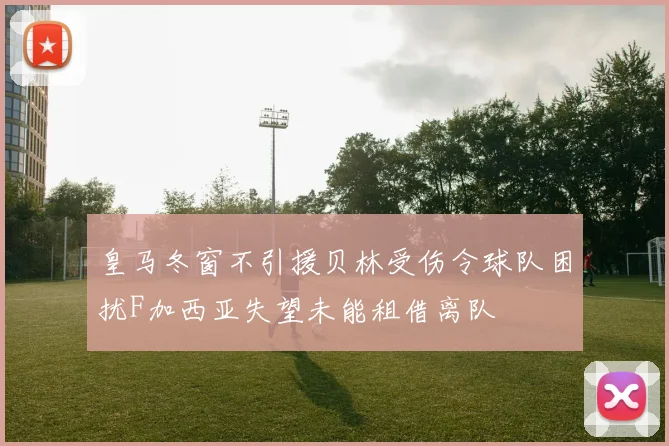 皇马冬窗不引援贝林受伤令球队困扰F加西亚失望未能租借离队