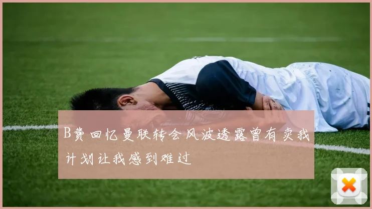 B费回忆曼联转会风波透露曾有卖我计划让我感到难过