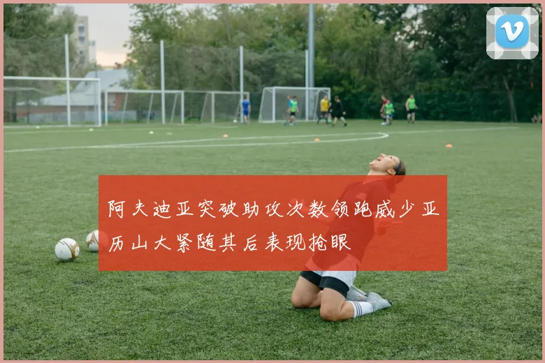 阿夫迪亚突破助攻次数领跑威少亚历山大紧随其后表现抢眼