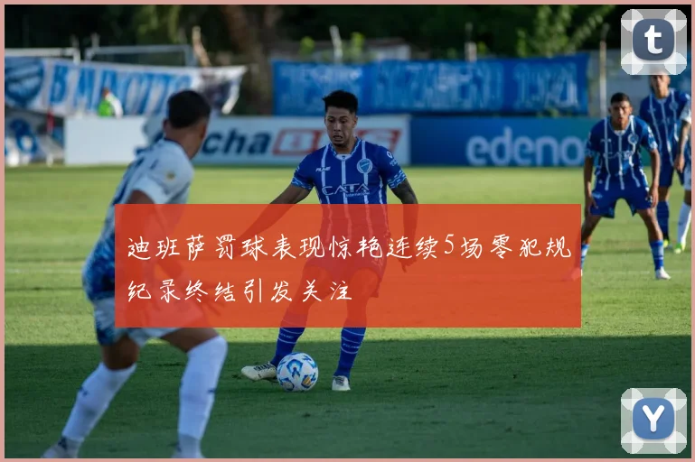 迪班萨罚球表现惊艳连续5场零犯规纪录终结引发关注