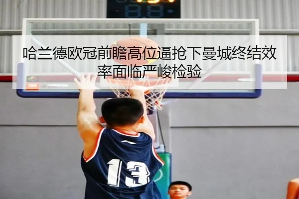 哈兰德欧冠前瞻高位逼抢下曼城终结效率面临严峻检验 | jiuyou
